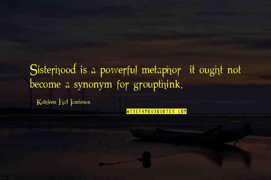 Carenza Quotes By Kathleen Hall Jamieson: Sisterhood is a powerful metaphor; it ought not