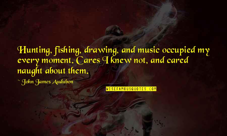 Cares Quotes By John James Audubon: Hunting, fishing, drawing, and music occupied my every