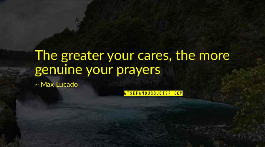 Cares Quotes By Max Lucado: The greater your cares, the more genuine your