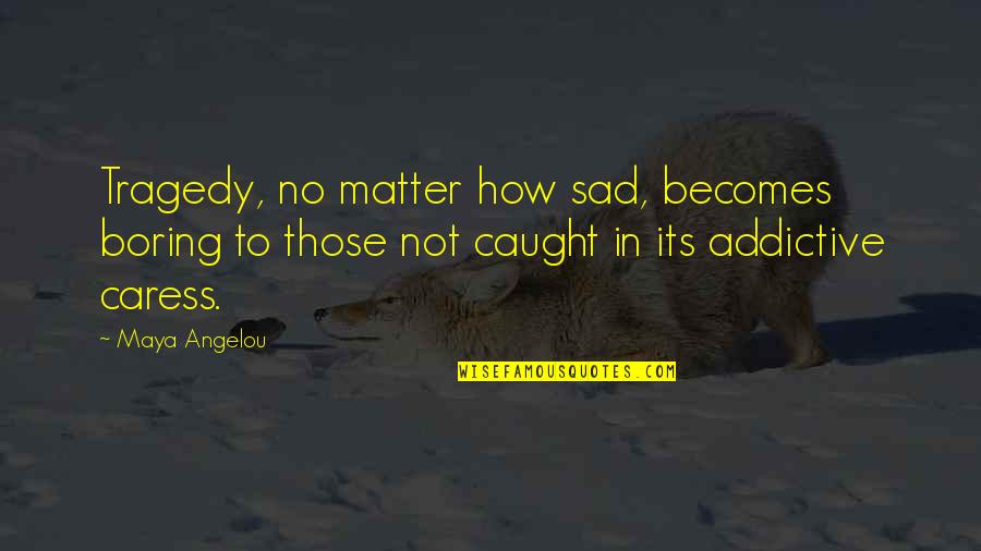 Caress Quotes By Maya Angelou: Tragedy, no matter how sad, becomes boring to