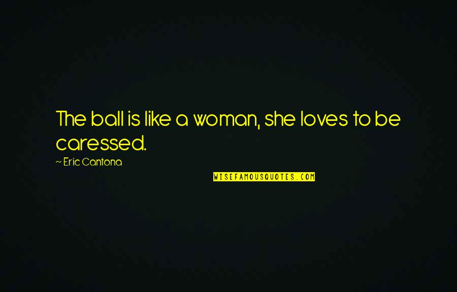 Caressed Quotes By Eric Cantona: The ball is like a woman, she loves Caressed Quotes By Eric Cantona: The ball is like a woman, she loves