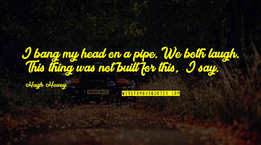 Careth Quotes By Hugh Howey: I bang my head on a pipe. We