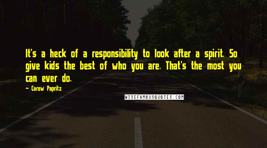Carew Papritz quotes: It's a heck of a responsibility to look after a spirit. So give kids the best of who you are. That's the most you can ever do.