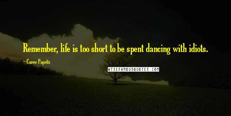 Carew Papritz quotes: Remember, life is too short to be spent dancing with idiots.