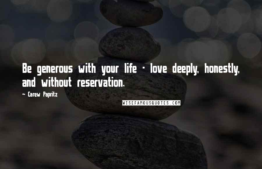 Carew Papritz quotes: Be generous with your life - love deeply, honestly, and without reservation.
