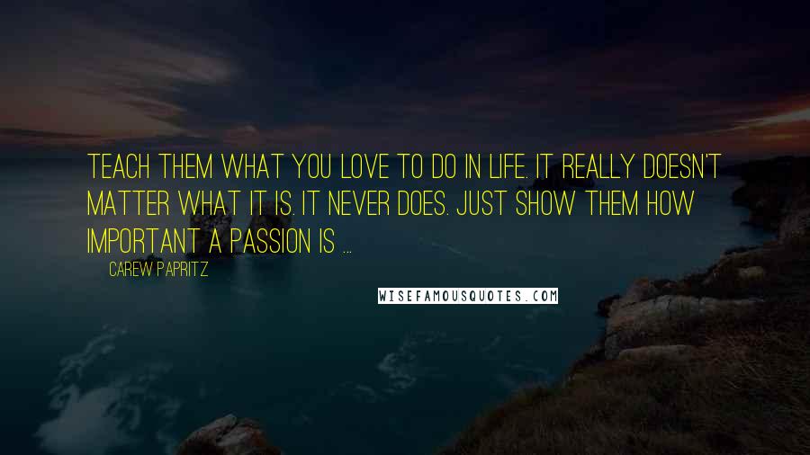 Carew Papritz quotes: Teach them what you love to do in life. It really doesn't matter what it is. It never does. Just show them how important a passion is ...