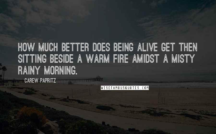 Carew Papritz quotes: How much better does being alive get then sitting beside a warm fire amidst a misty rainy morning.