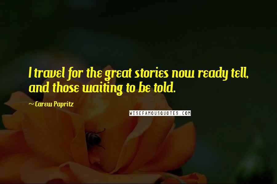 Carew Papritz quotes: I travel for the great stories now ready tell, and those waiting to be told.