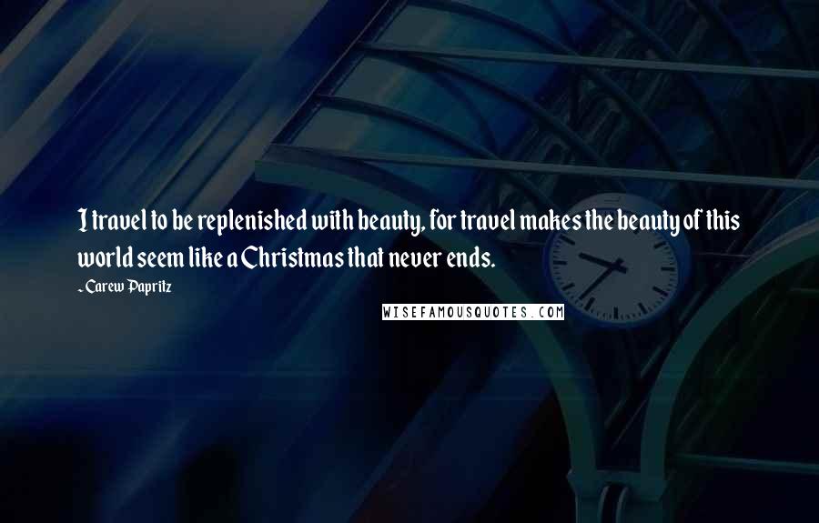 Carew Papritz quotes: I travel to be replenished with beauty, for travel makes the beauty of this world seem like a Christmas that never ends.
