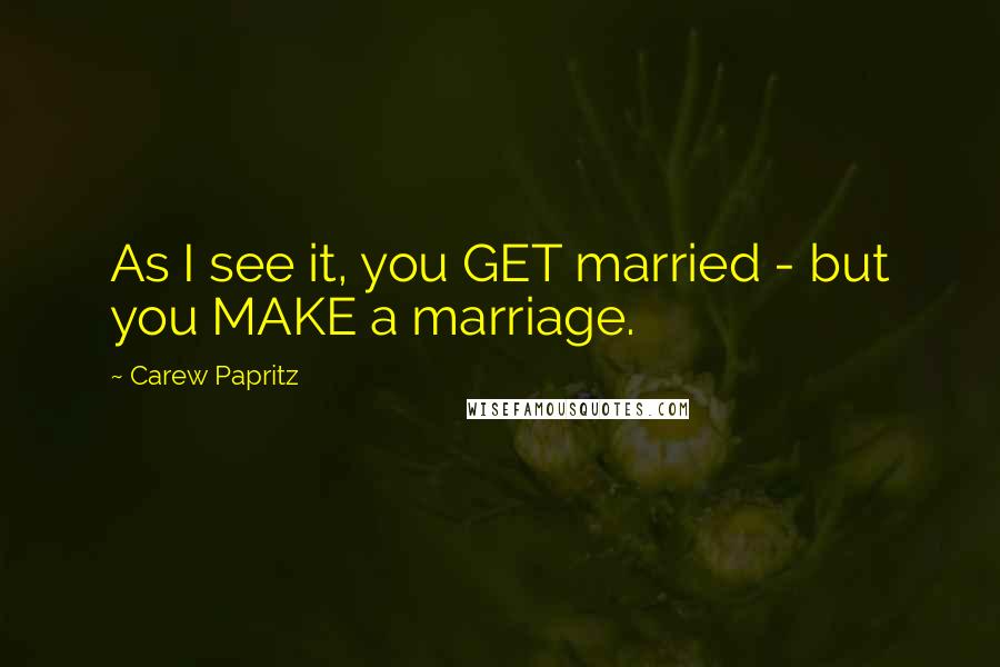 Carew Papritz quotes: As I see it, you GET married - but you MAKE a marriage.