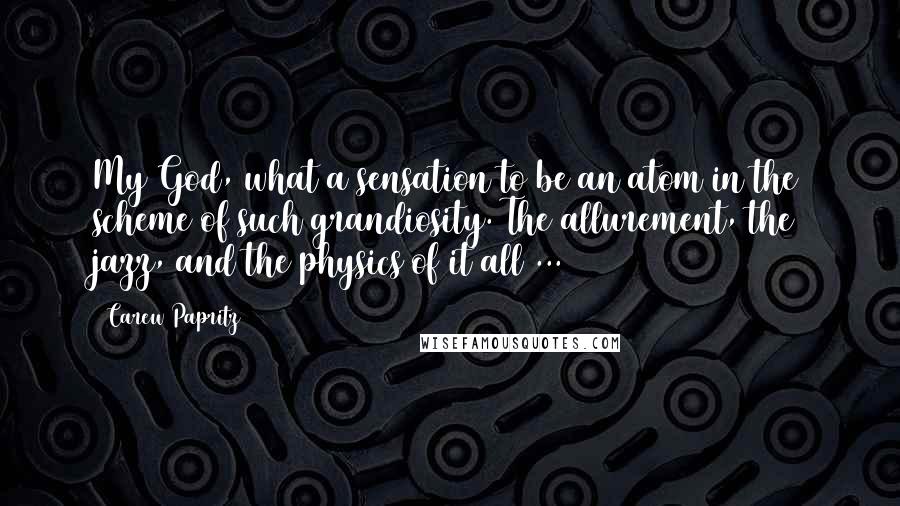 Carew Papritz quotes: My God, what a sensation to be an atom in the scheme of such grandiosity. The allurement, the jazz, and the physics of it all ...