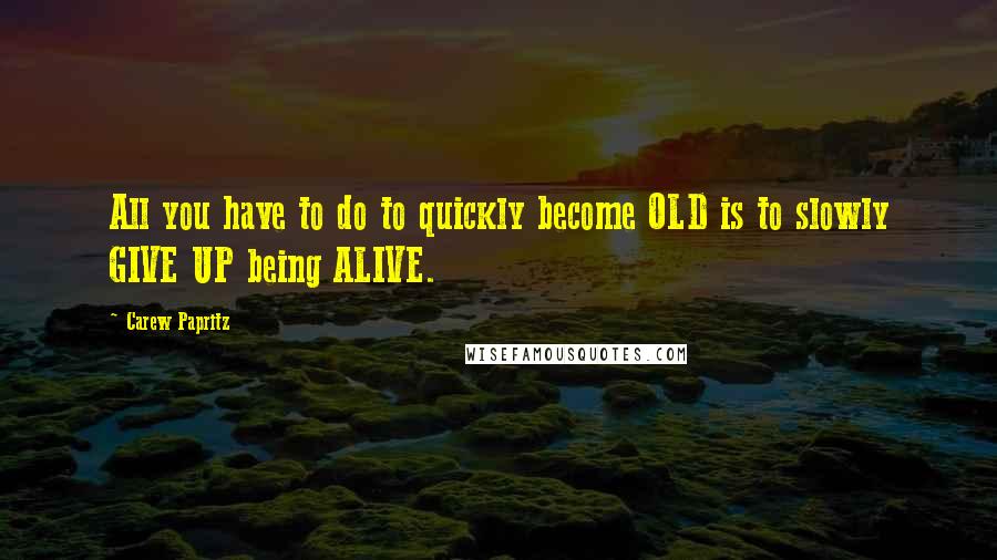 Carew Papritz quotes: All you have to do to quickly become OLD is to slowly GIVE UP being ALIVE.
