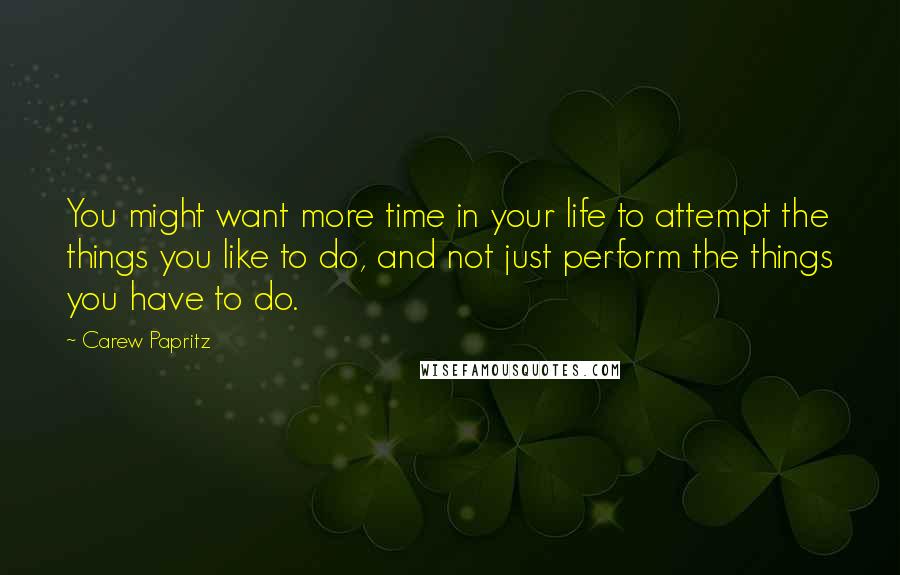 Carew Papritz quotes: You might want more time in your life to attempt the things you like to do, and not just perform the things you have to do.