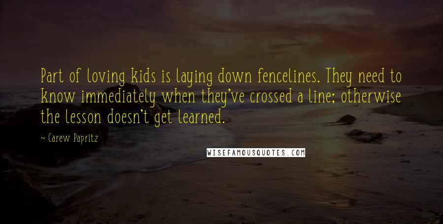 Carew Papritz quotes: Part of loving kids is laying down fencelines. They need to know immediately when they've crossed a line; otherwise the lesson doesn't get learned.