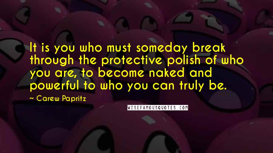 Carew Papritz quotes: It is you who must someday break through the protective polish of who you are, to become naked and powerful to who you can truly be.