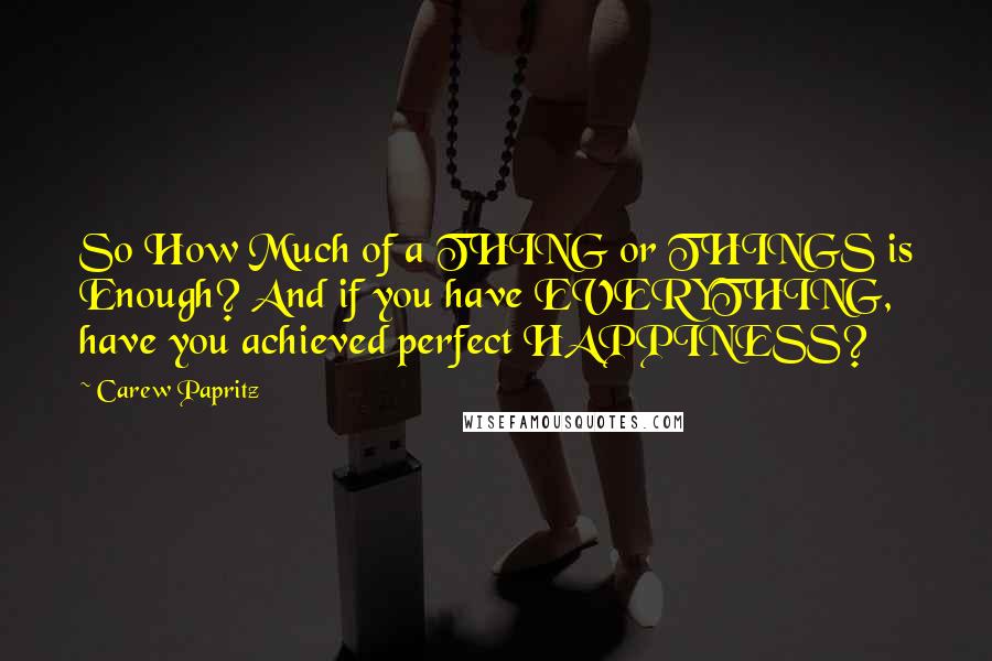 Carew Papritz quotes: So How Much of a THING or THINGS is Enough? And if you have EVERYTHING, have you achieved perfect HAPPINESS?