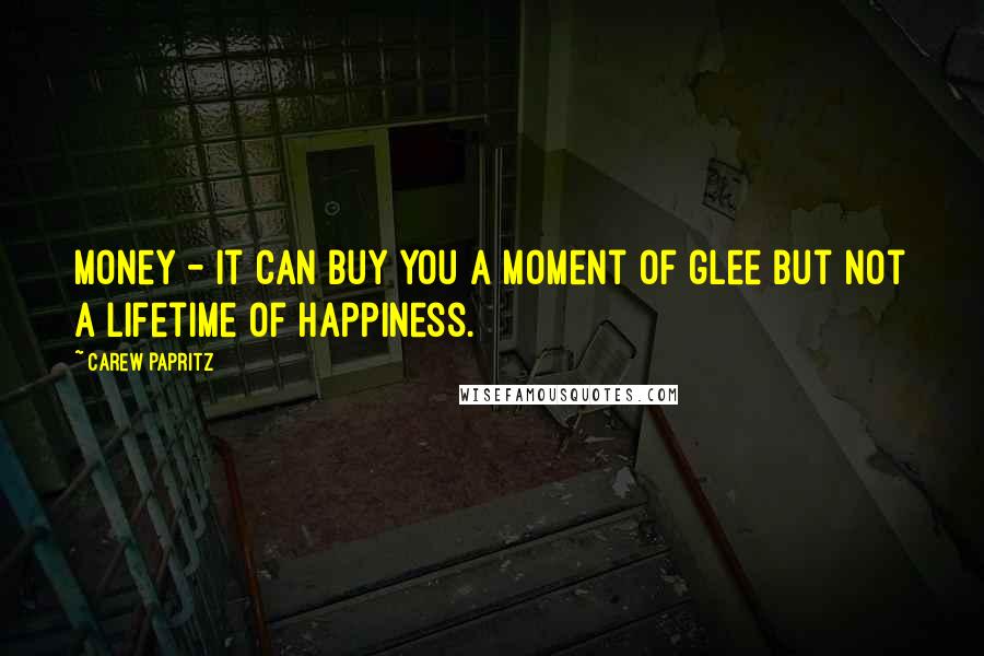 Carew Papritz quotes: Money - it can buy you a moment of glee but not a lifetime of happiness.