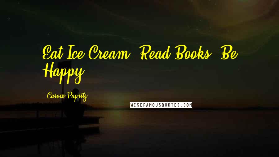 Carew Papritz quotes: Eat Ice Cream. Read Books. Be Happy.
