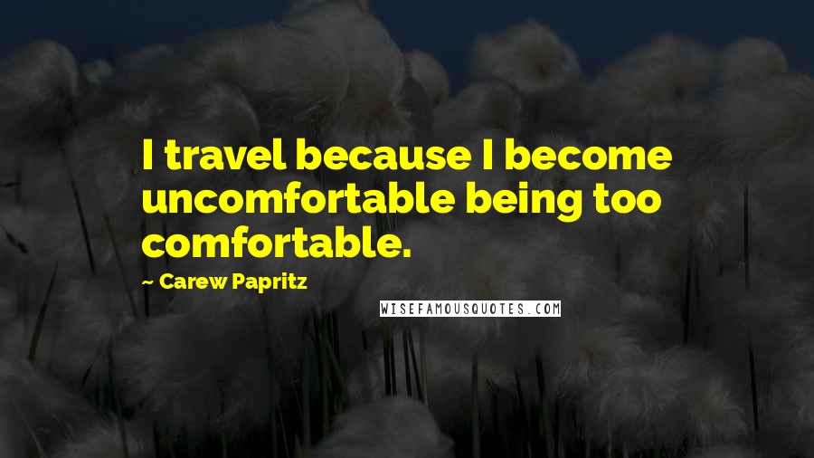 Carew Papritz quotes: I travel because I become uncomfortable being too comfortable.