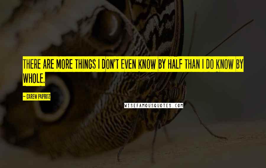 Carew Papritz quotes: There are more things I don't even know by HALF than I do know by WHOLE.
