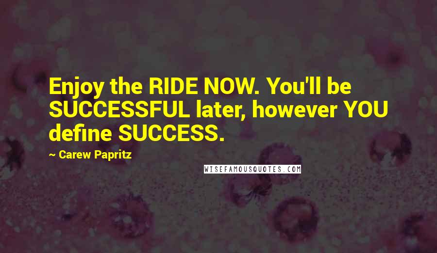 Carew Papritz quotes: Enjoy the RIDE NOW. You'll be SUCCESSFUL later, however YOU define SUCCESS.