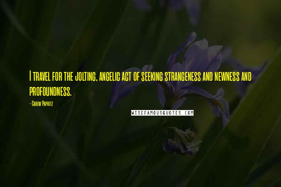 Carew Papritz quotes: I travel for the jolting, angelic act of seeking strangeness and newness and profoundness.