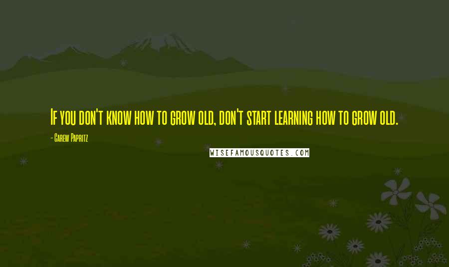 Carew Papritz quotes: If you don't know how to grow old, don't start learning how to grow old.