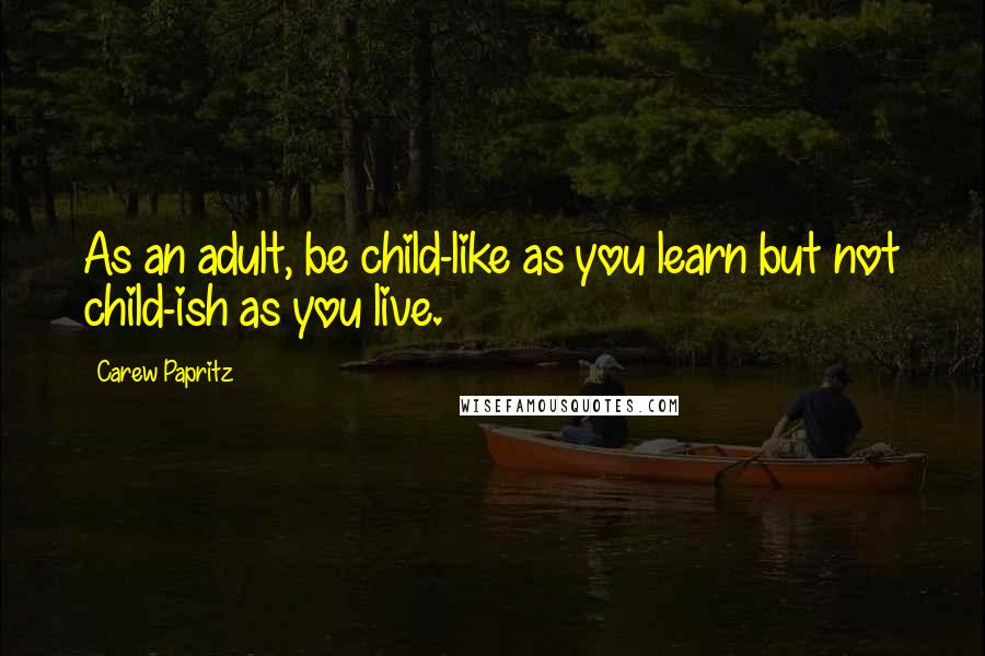Carew Papritz quotes: As an adult, be child-like as you learn but not child-ish as you live.