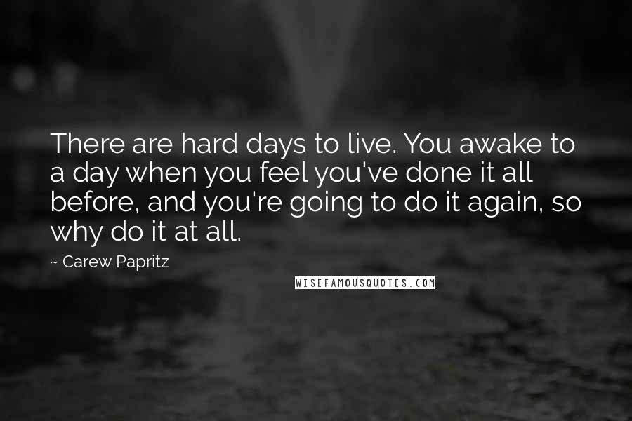 Carew Papritz quotes: There are hard days to live. You awake to a day when you feel you've done it all before, and you're going to do it again, so why do it