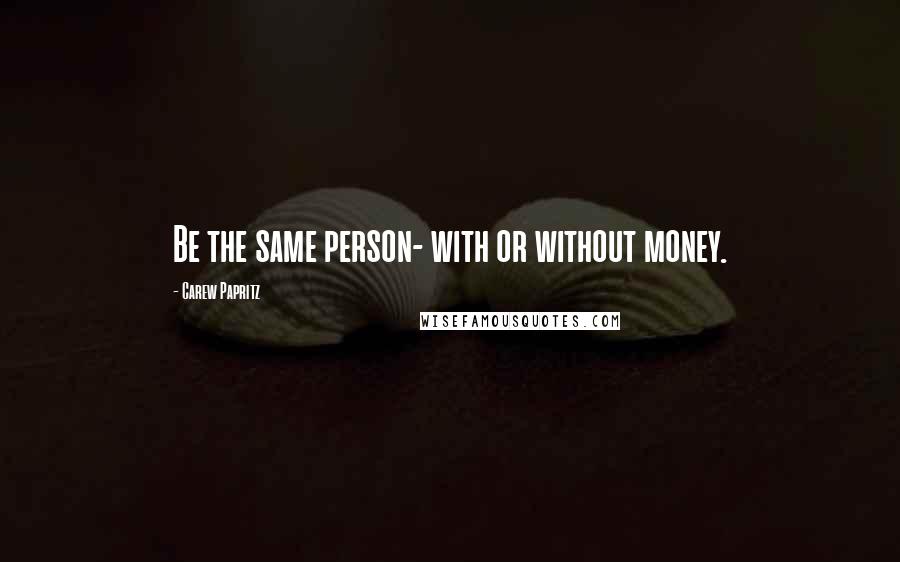 Carew Papritz quotes: Be the same person- with or without money.