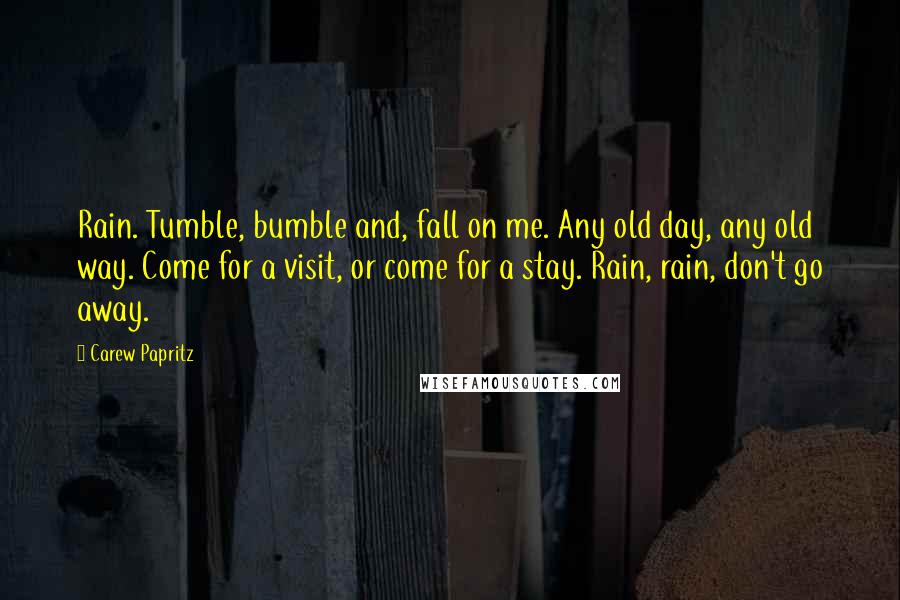 Carew Papritz quotes: Rain. Tumble, bumble and, fall on me. Any old day, any old way. Come for a visit, or come for a stay. Rain, rain, don't go away.