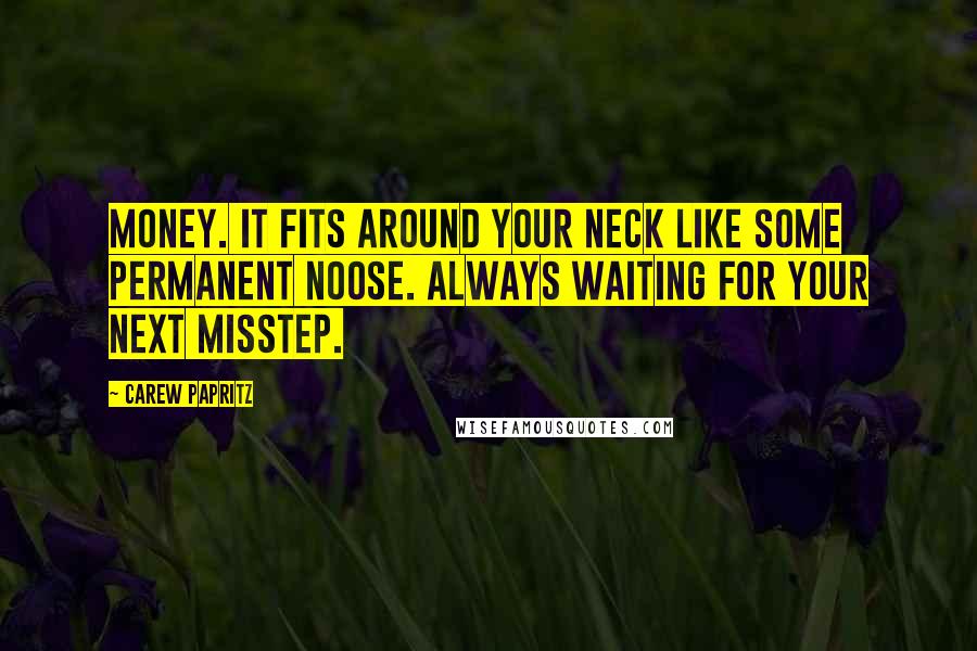 Carew Papritz quotes: Money. It fits around your neck like some permanent noose. always waiting for your next misstep.