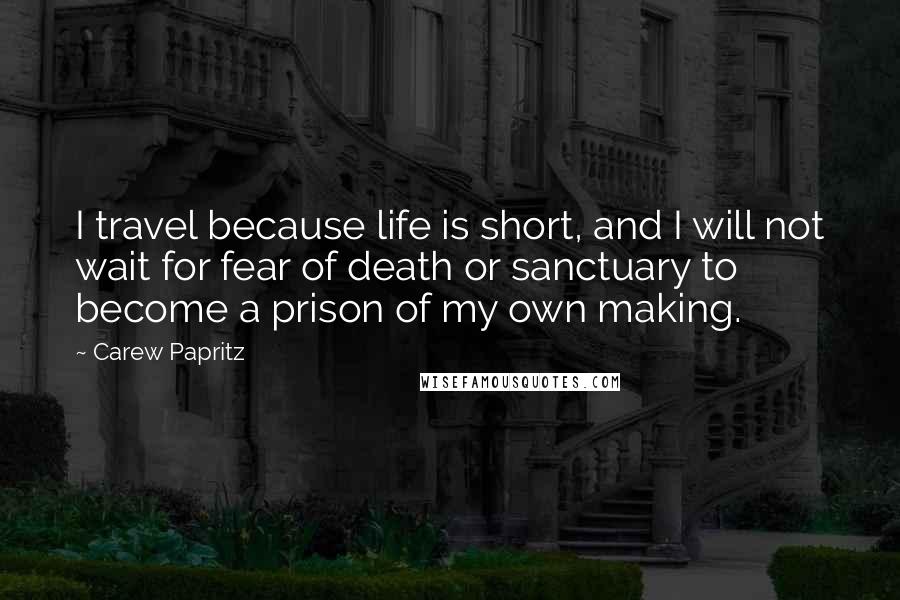 Carew Papritz quotes: I travel because life is short, and I will not wait for fear of death or sanctuary to become a prison of my own making.