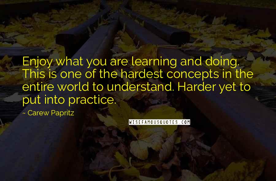 Carew Papritz quotes: Enjoy what you are learning and doing. This is one of the hardest concepts in the entire world to understand. Harder yet to put into practice.