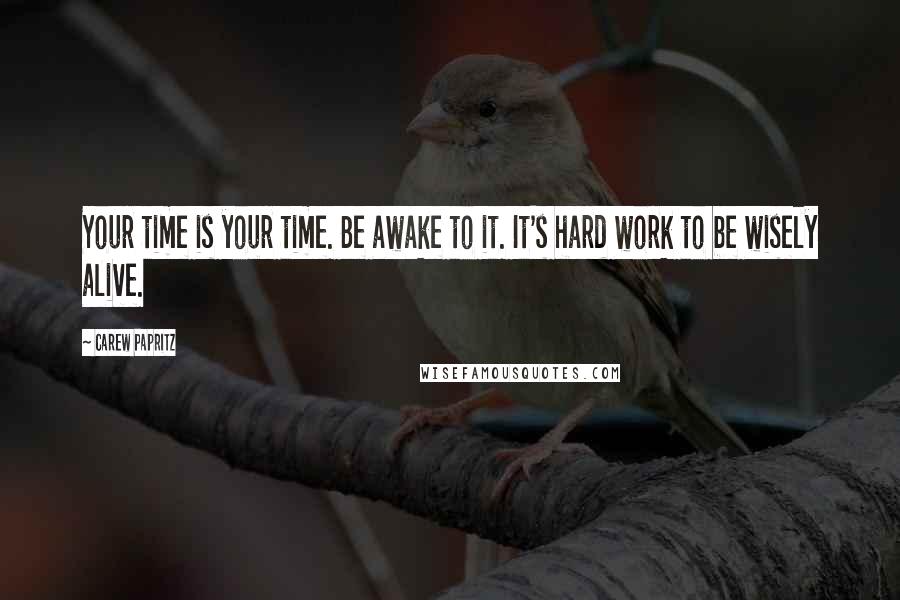 Carew Papritz quotes: Your time is your time. Be awake to it. It's hard work to be wisely alive.
