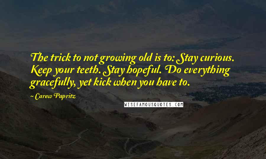 Carew Papritz quotes: The trick to not growing old is to: Stay curious. Keep your teeth. Stay hopeful. Do everything gracefully, yet kick when you have to.