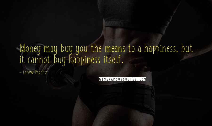Carew Papritz quotes: Money may buy you the means to a happiness, but it cannot buy happiness itself.
