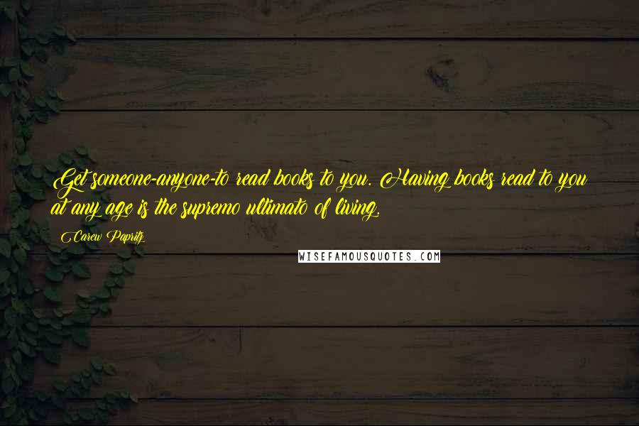 Carew Papritz quotes: Get someone-anyone-to read books to you. Having books read to you at any age is the supremo ultimato of living.