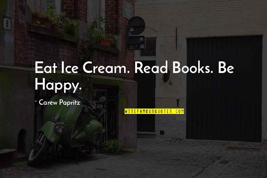 Carew Quotes By Carew Papritz: Eat Ice Cream. Read Books. Be Happy.