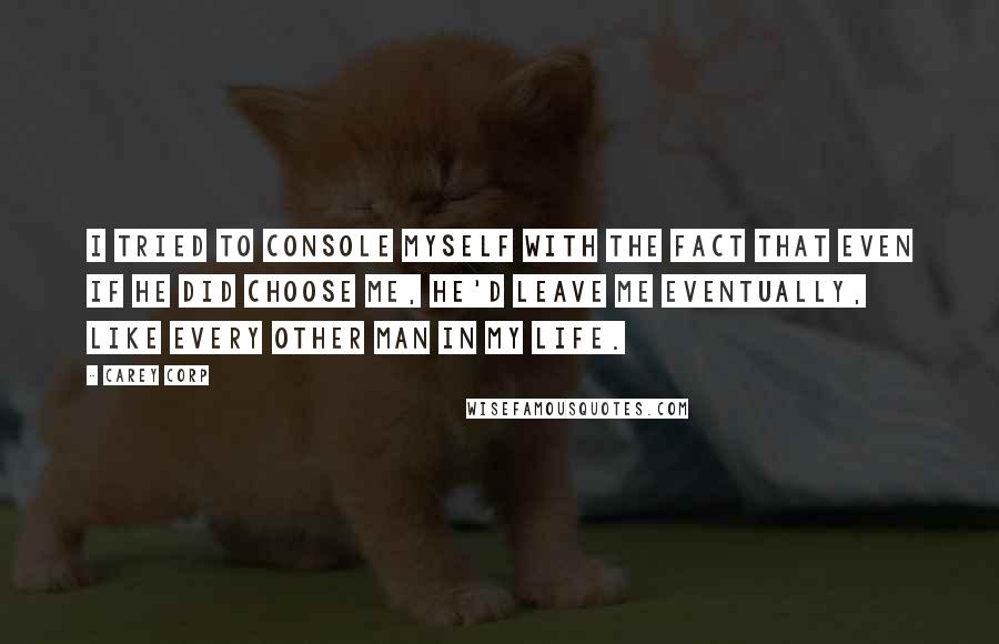 Carey Corp quotes: I tried to console myself with the fact that even if he did choose me, he'd leave me eventually, like every other man in my life.