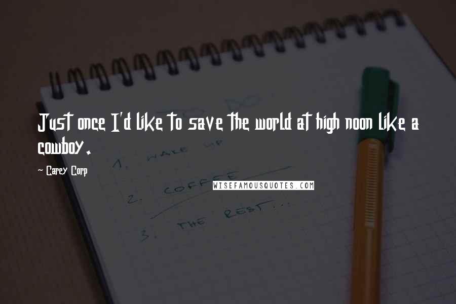 Carey Corp quotes: Just once I'd like to save the world at high noon like a cowboy.