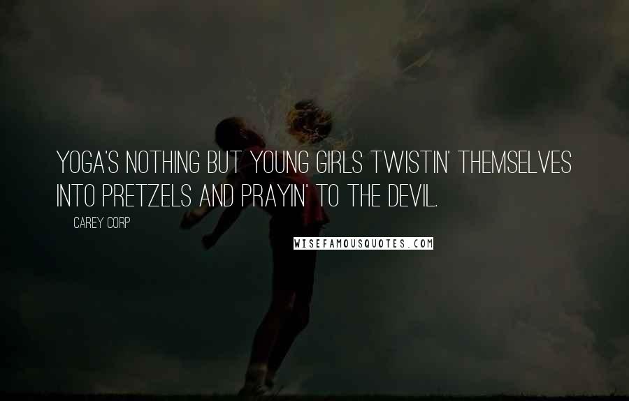 Carey Corp quotes: Yoga's nothing but young girls twistin' themselves into pretzels and prayin' to the devil.