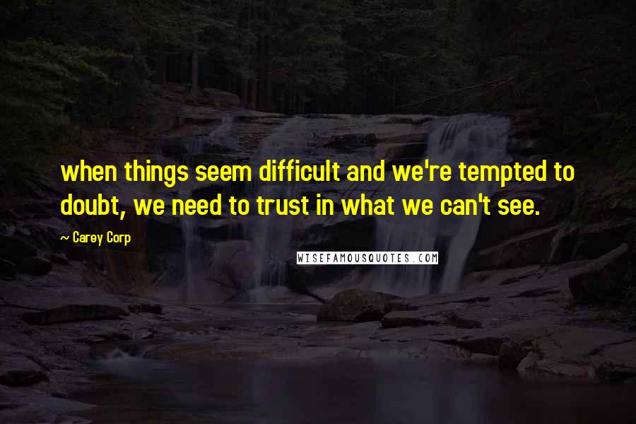 Carey Corp quotes: when things seem difficult and we're tempted to doubt, we need to trust in what we can't see.