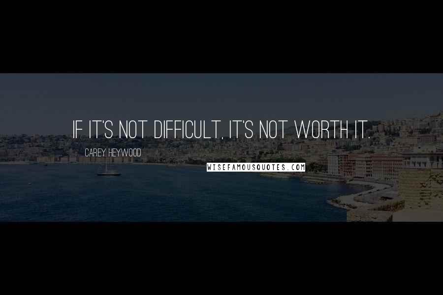 Carey Heywood quotes: If it's not difficult, it's not worth it.