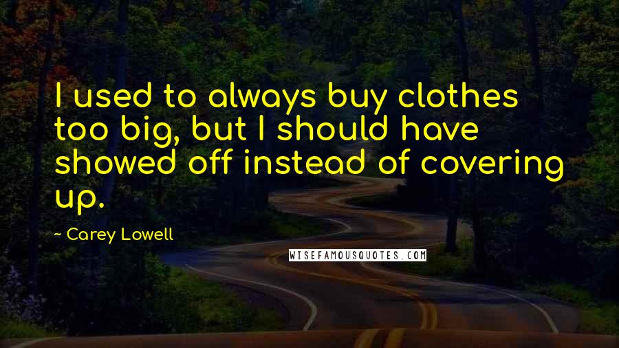 Carey Lowell quotes: I used to always buy clothes too big, but I should have showed off instead of covering up.