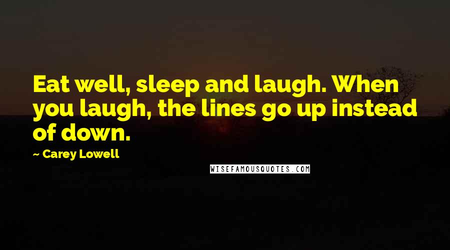 Carey Lowell quotes: Eat well, sleep and laugh. When you laugh, the lines go up instead of down.