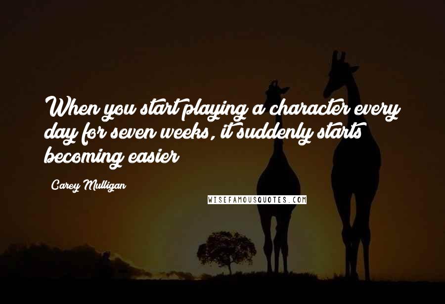 Carey Mulligan quotes: When you start playing a character every day for seven weeks, it suddenly starts becoming easier