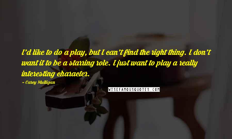 Carey Mulligan quotes: I'd like to do a play, but I can't find the right thing. I don't want it to be a starring role. I just want to play a really interesting Carey Mulligan quotes: I'd like to do a play, but I can't find the right thing. I don't want it to be a starring role. I just want to play a really interesting