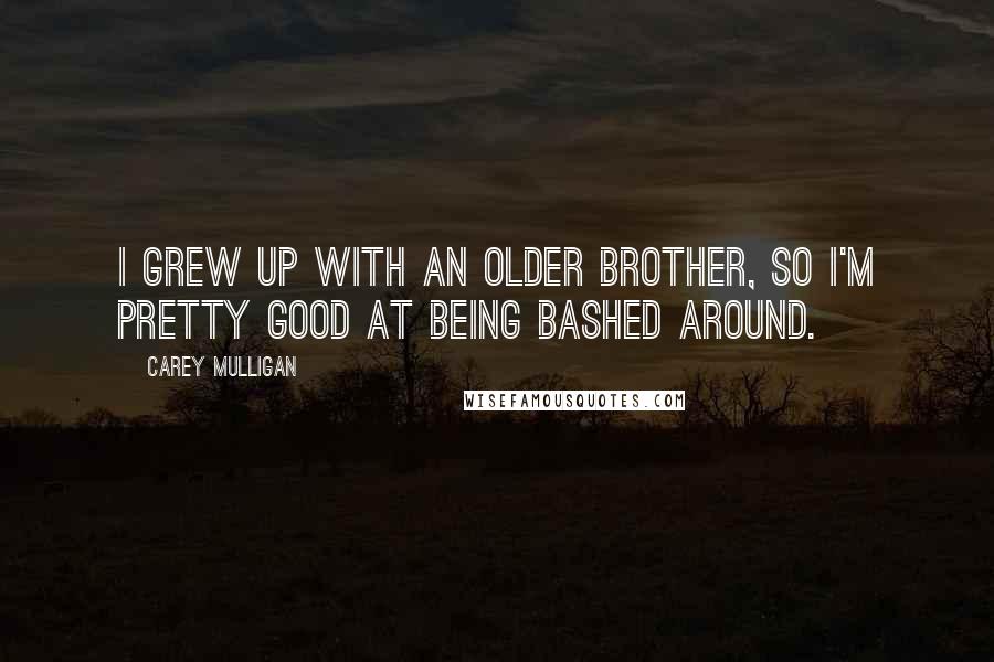 Carey Mulligan quotes: I grew up with an older brother, so I'm pretty good at being bashed around.