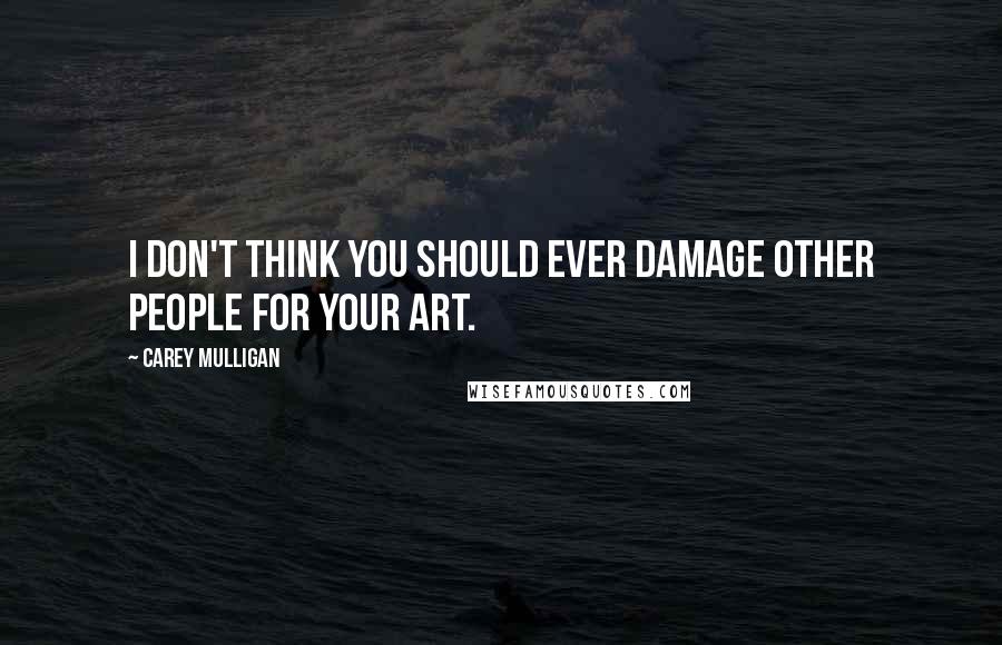 Carey Mulligan quotes: I don't think you should ever damage other people for your art.